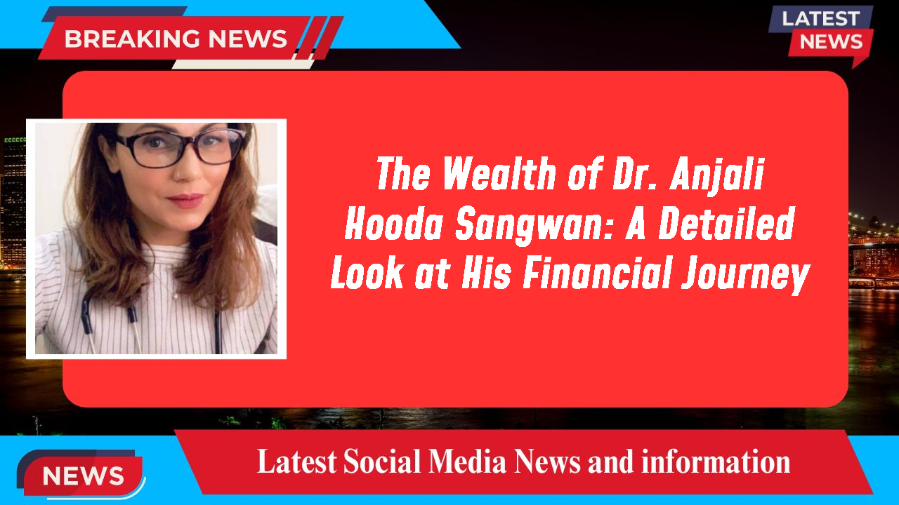 The Wealth of Dr. Anjali Hooda Sangwan: A Detailed Look at His Financial Journey