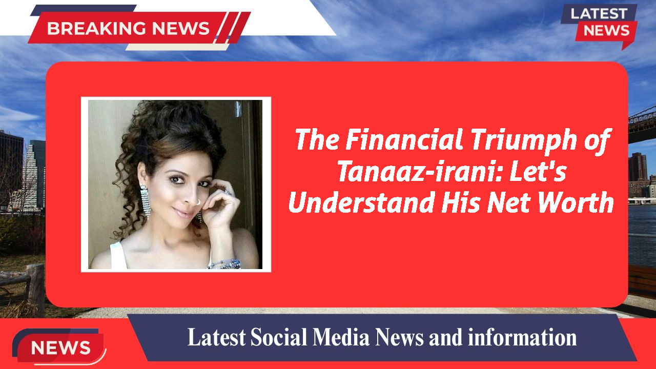 The Financial Triumph of Tanaaz-irani: Let's Understand His Net Worth