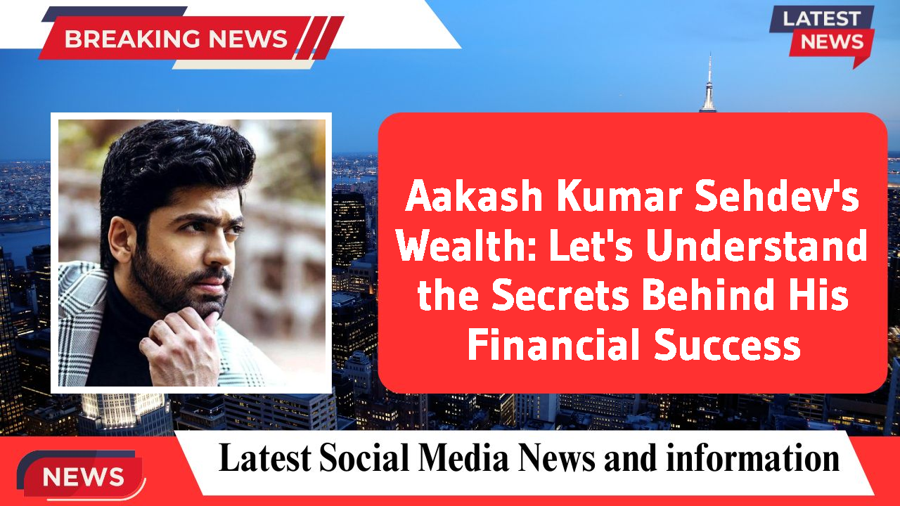 Aakash Kumar Sehdev's Wealth: Let's Understand the Secrets Behind His Financial Success