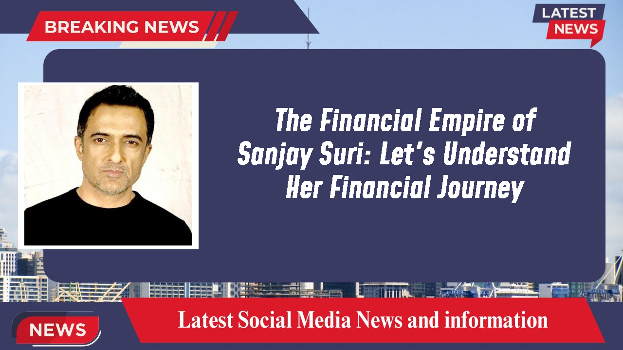 The Financial Empire of Sanjay Suri: Let's Understand Her Financial Journey