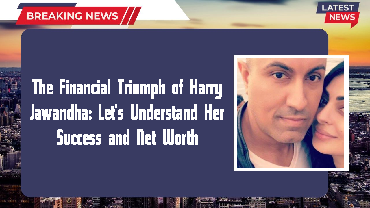 The Financial Triumph of Harry Jawandha: Let's Understand Her Success and Net Worth
