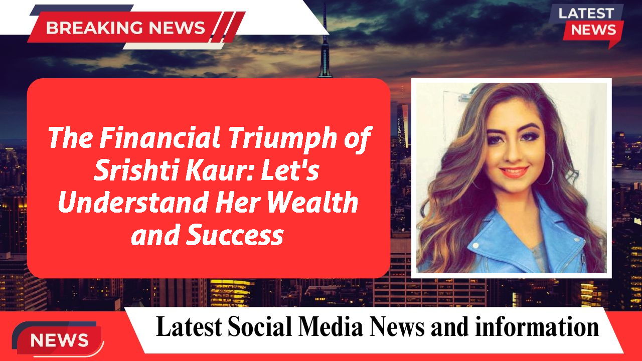 The Financial Triumph of Srishti Kaur: Let's Understand Her Wealth and Success