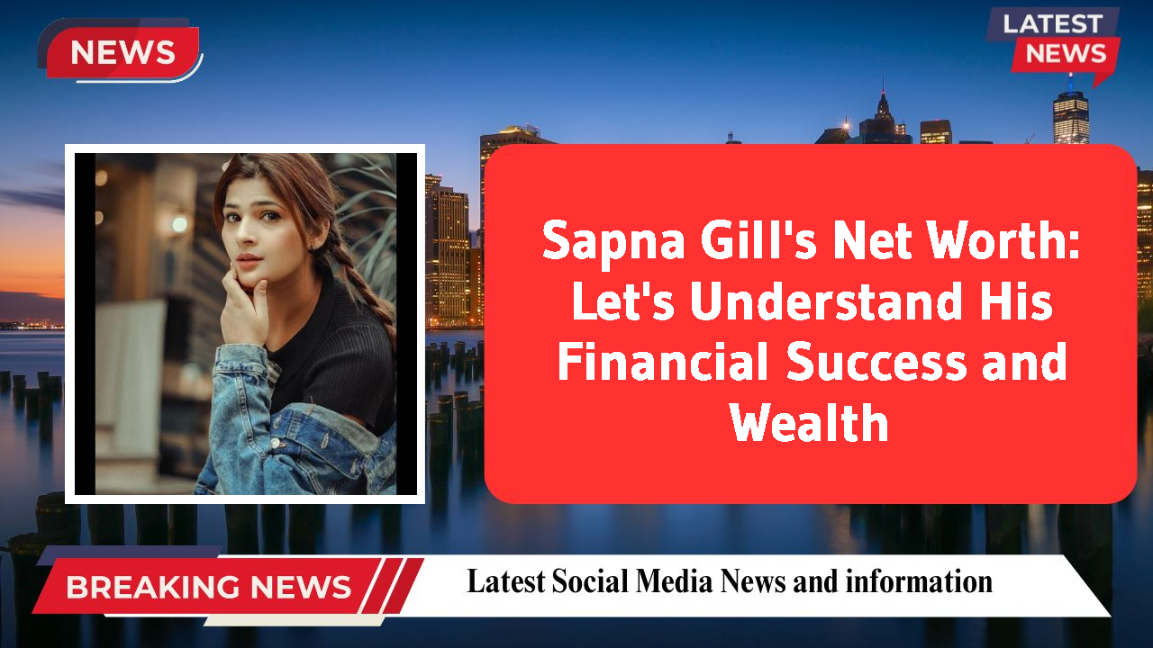 Sapna Gill's Net Worth: Let's Understand His Financial Success and Wealth