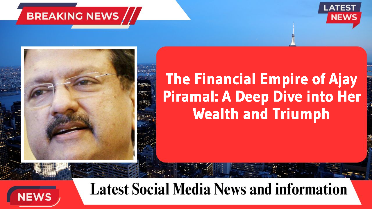 The Financial Empire of Ajay Piramal: A Deep Dive into Her Wealth and Triumph