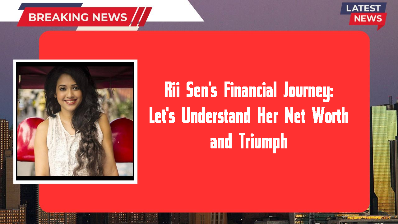 Rii Sen's Financial Journey: Let's Understand Her Net Worth and Triumph