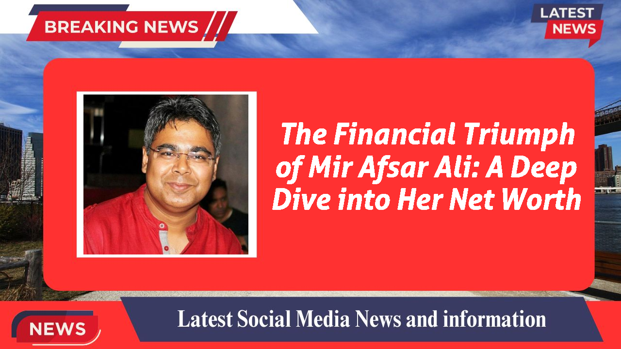 The Financial Triumph of Mir Afsar Ali: A Deep Dive into Her Net Worth
