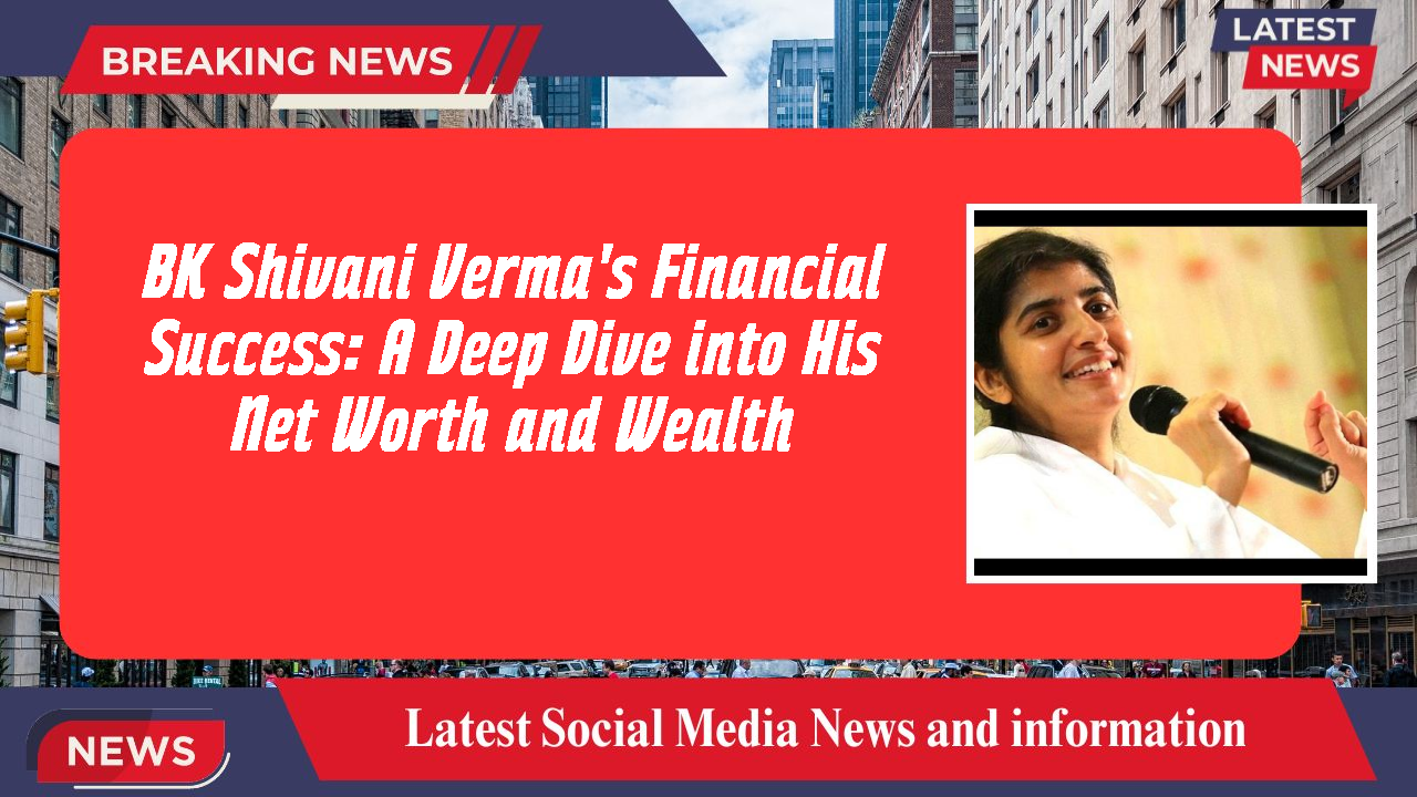 BK Shivani Verma's Financial Success: A Deep Dive into His Net Worth and Wealth