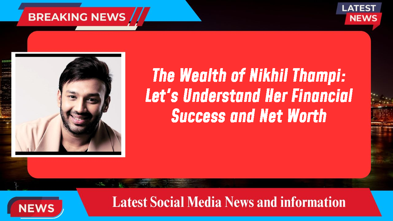 The Wealth of Nikhil Thampi: Let's Understand Her Financial Success and Net Worth