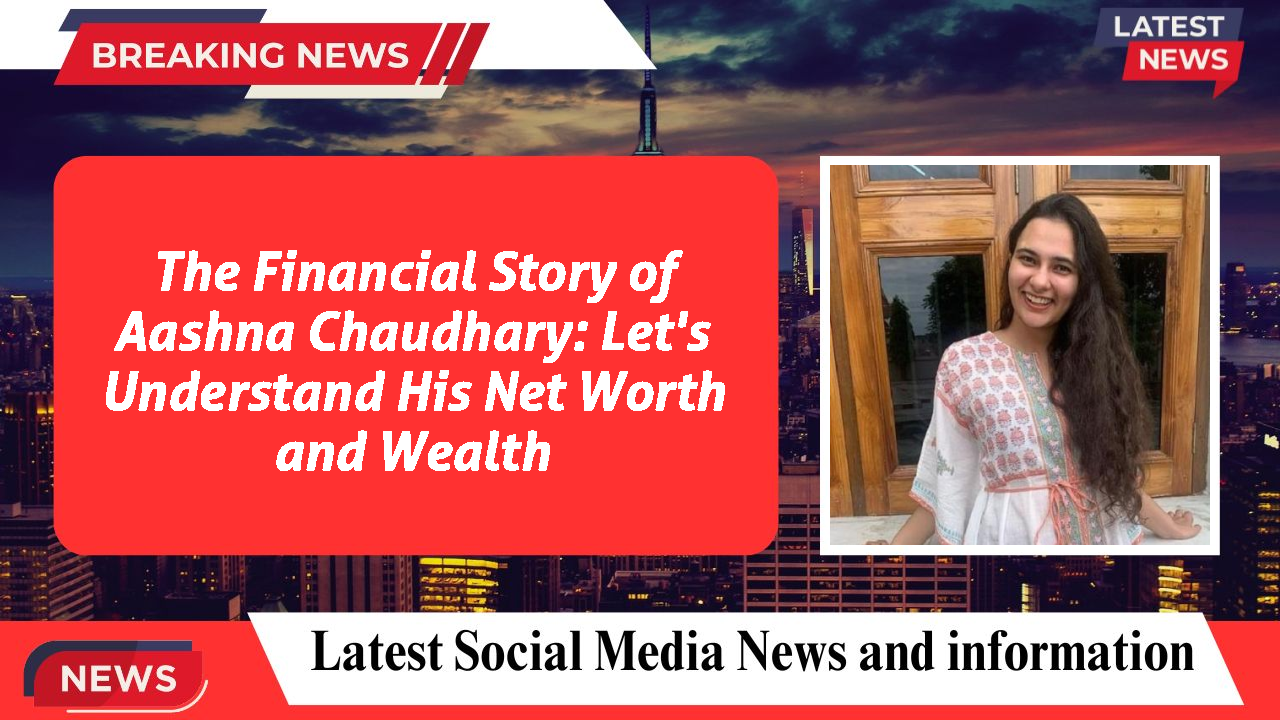 The Financial Story of Aashna Chaudhary: Let's Understand His Net Worth and Wealth