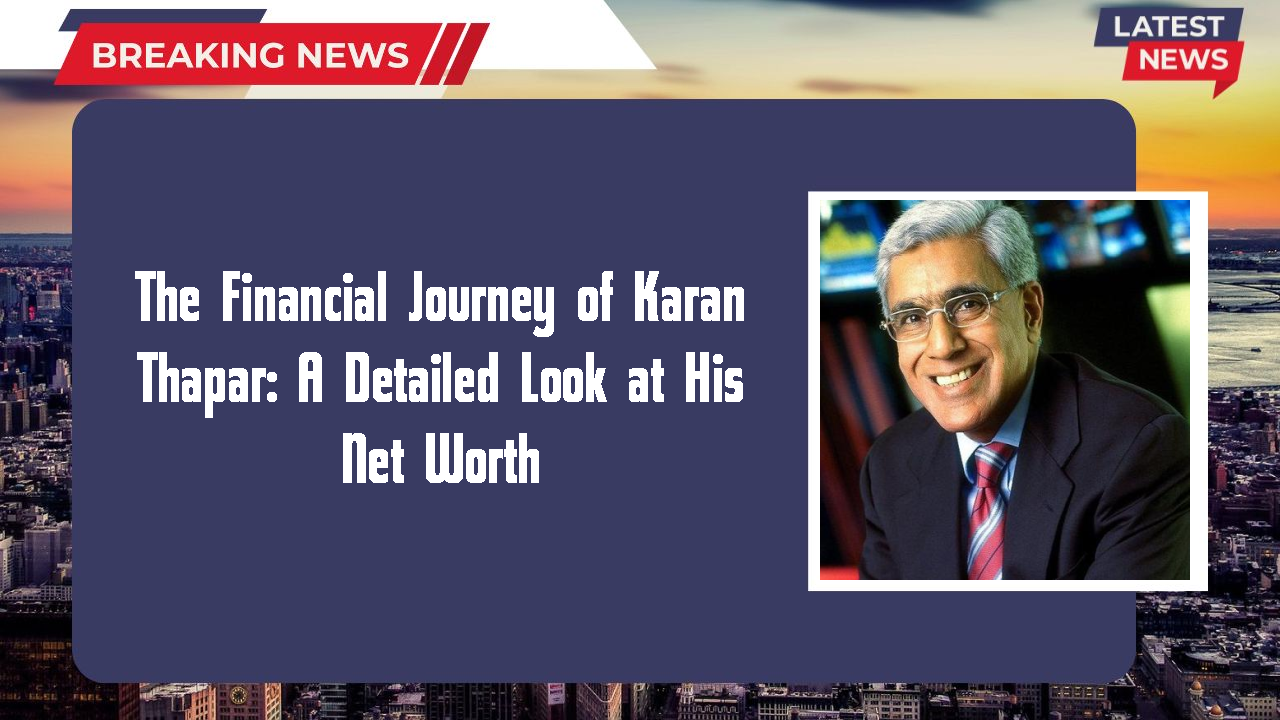 The Financial Journey of Karan Thapar: A Detailed Look at His Net Worth