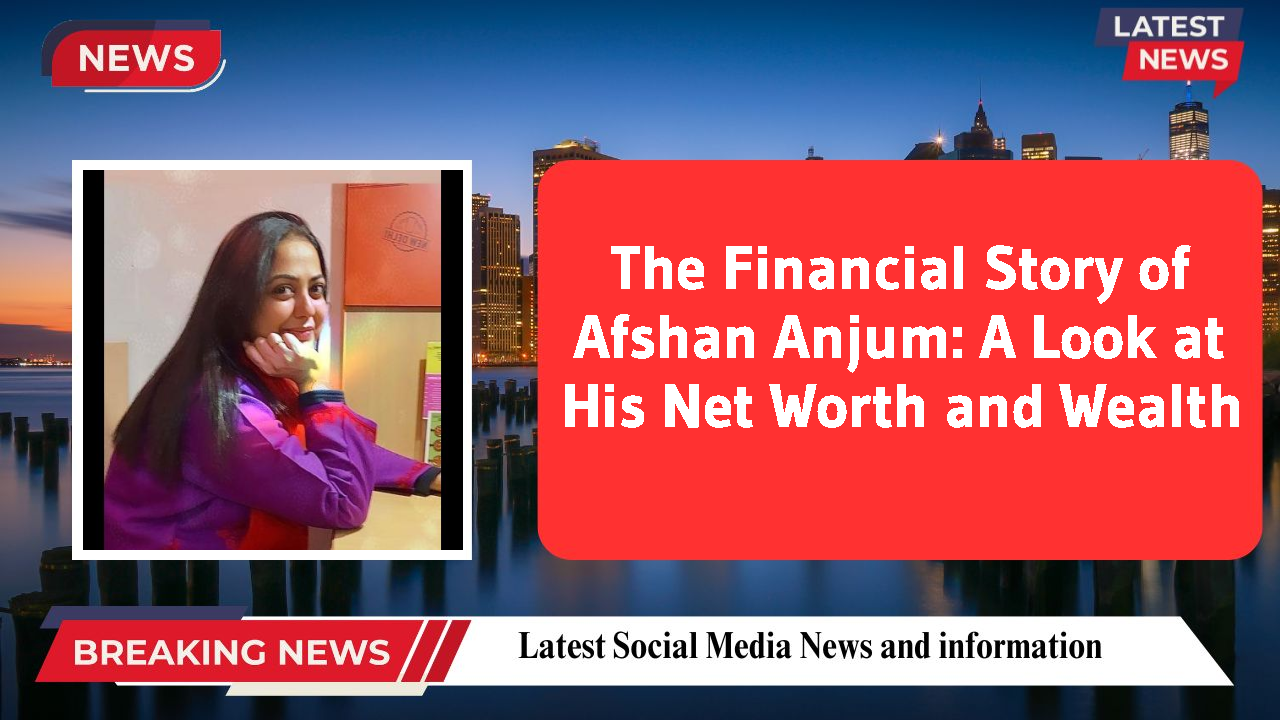 The Financial Story of Afshan Anjum: A Look at His Net Worth and Wealth