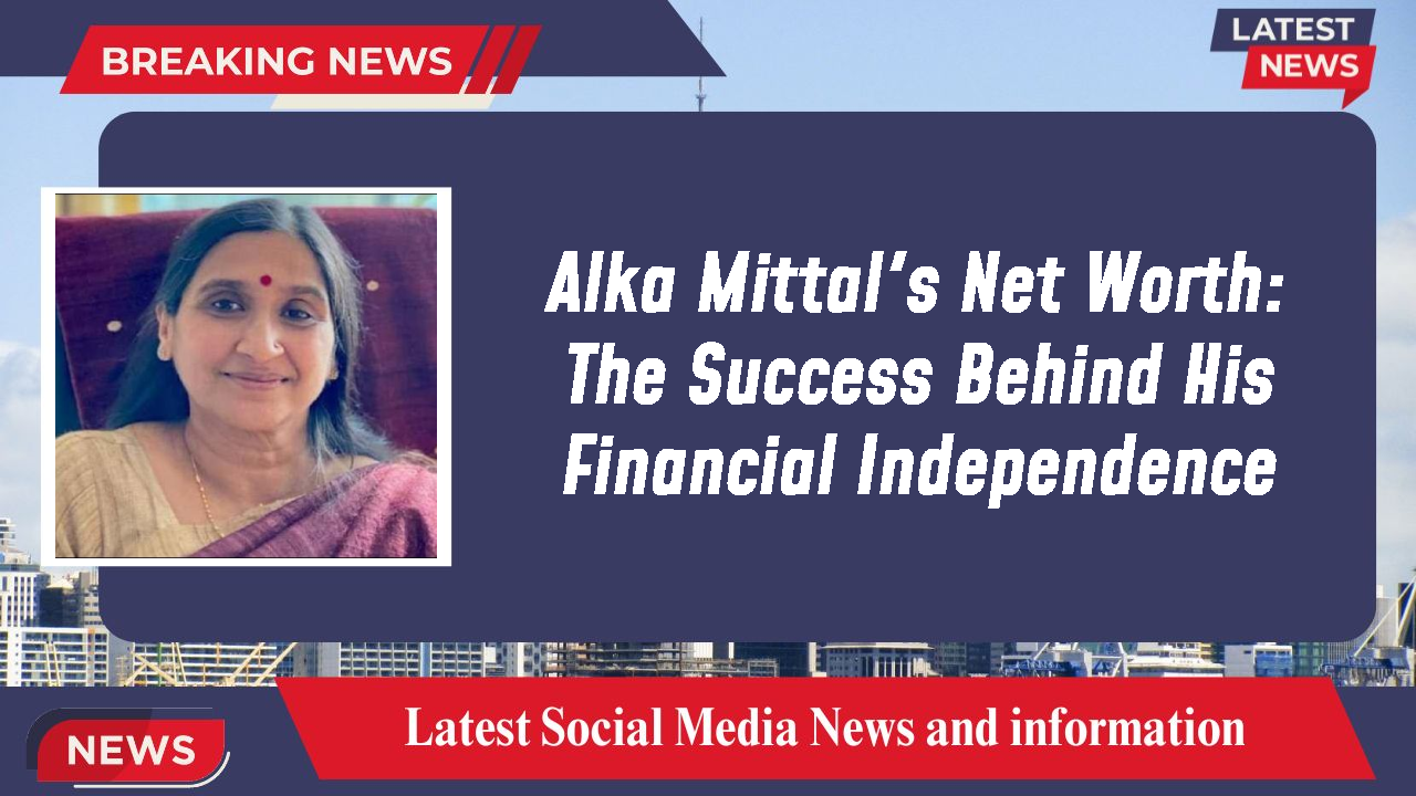Alka Mittal's Net Worth: The Success Behind His Financial Independence