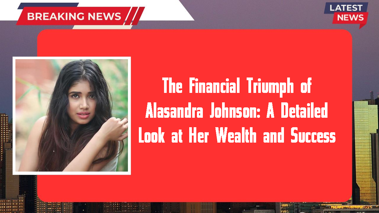 The Financial Triumph of Alasandra Johnson: A Detailed Look at Her Wealth and Success
