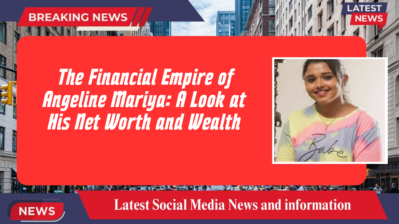 The Financial Empire of Angeline Mariya: A Look at His Net Worth and Wealth