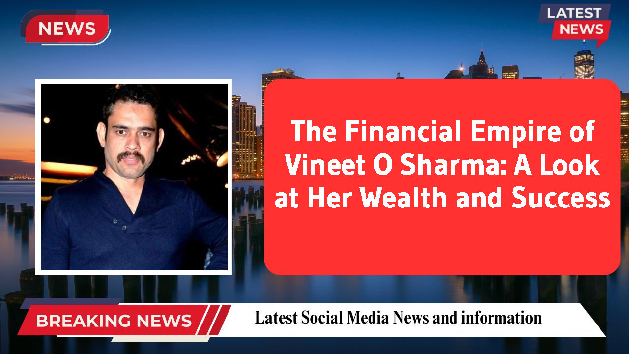 The Financial Empire of Vineet O Sharma: A Look at Her Wealth and Success