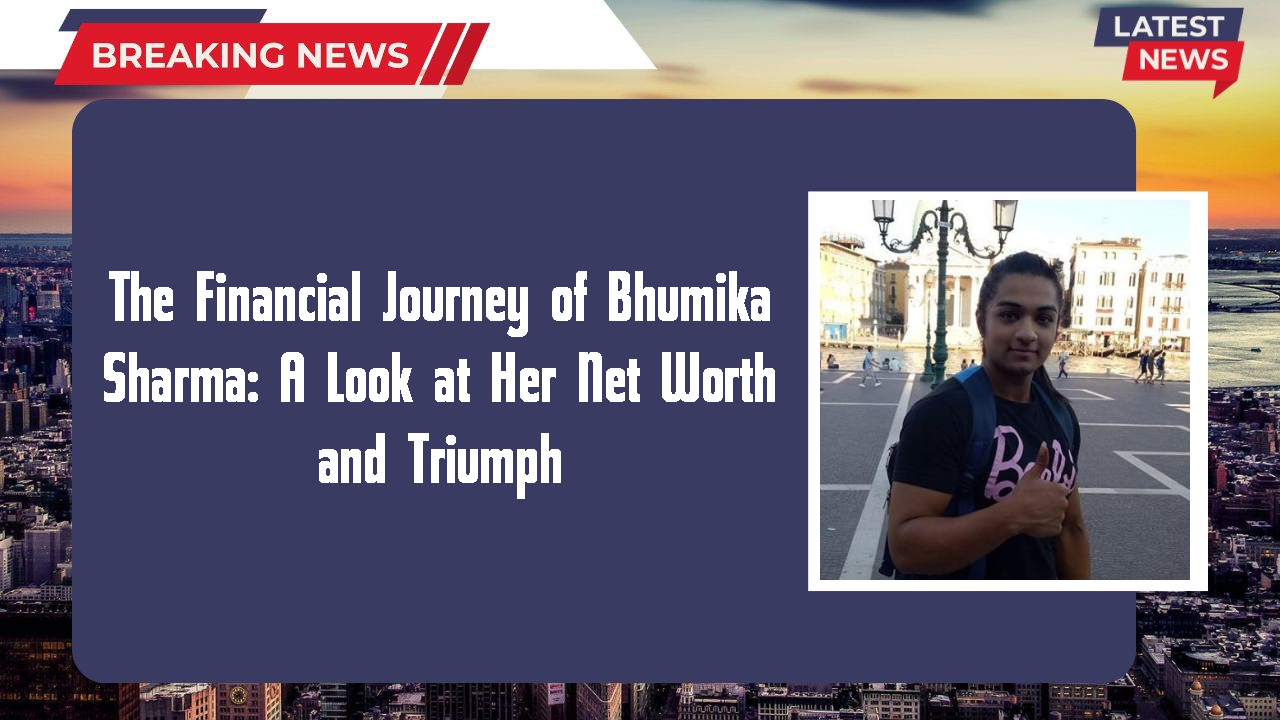 The Financial Journey of Bhumika Sharma: A Look at Her Net Worth and Triumph