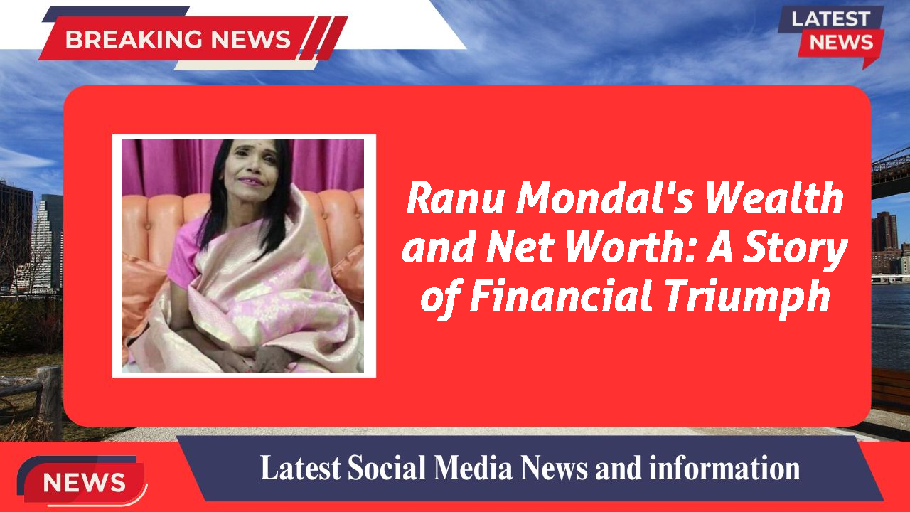 Ranu Mondal's Wealth and Net Worth: A Story of Financial Triumph