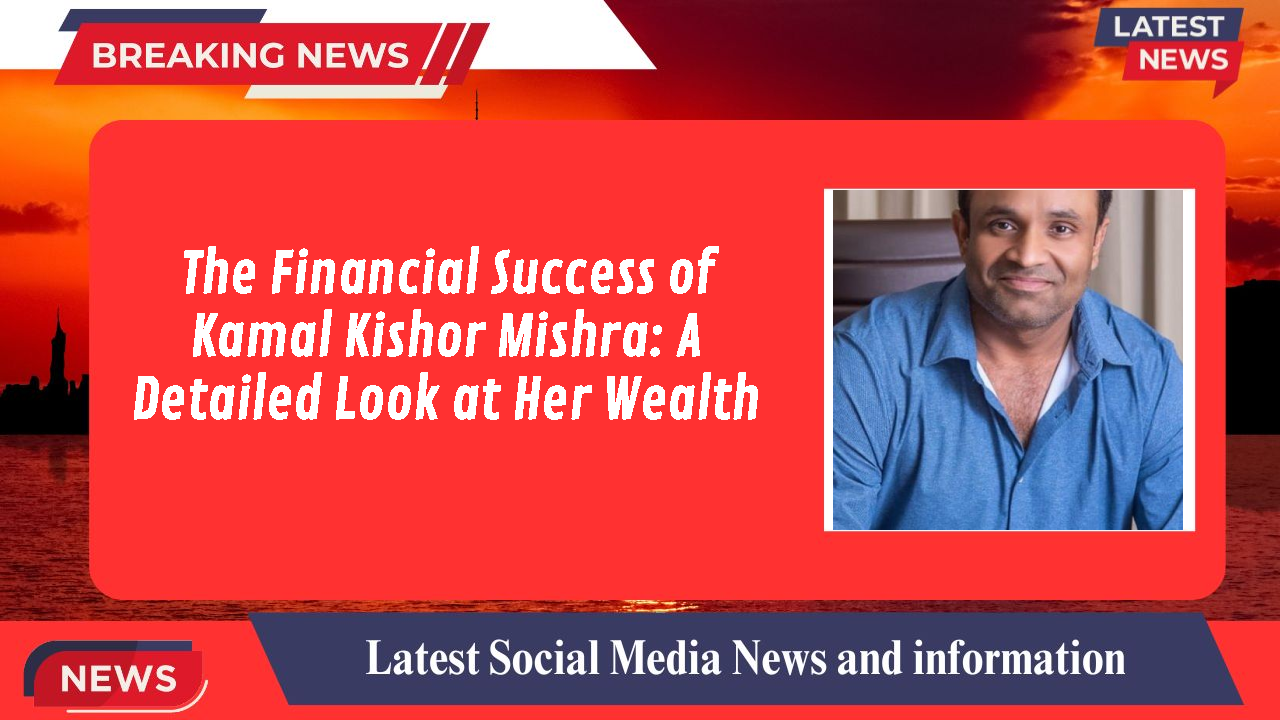 The Financial Success of Kamal Kishor Mishra: A Detailed Look at Her Wealth