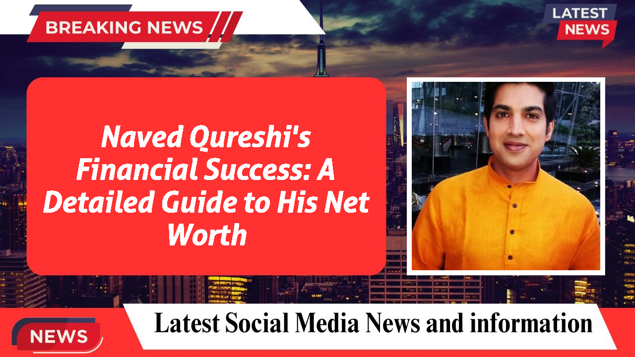Naved Qureshi's Financial Success: A Detailed Guide to His Net Worth