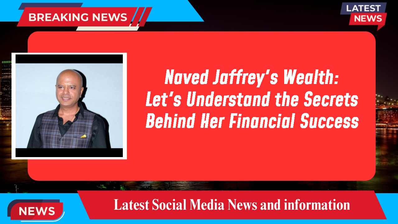 Naved Jaffrey's Wealth: Let's Understand the Secrets Behind Her Financial Success