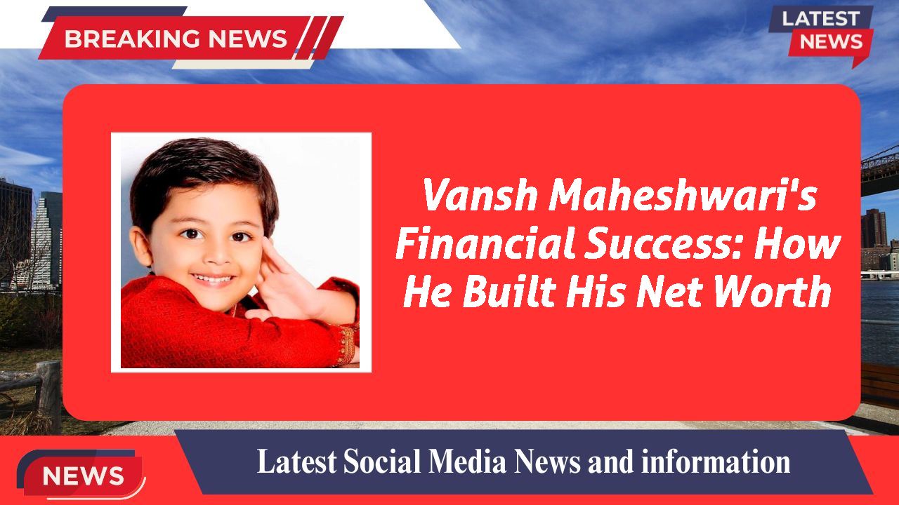 Vansh Maheshwari's Financial Success: How He Built His Net Worth
