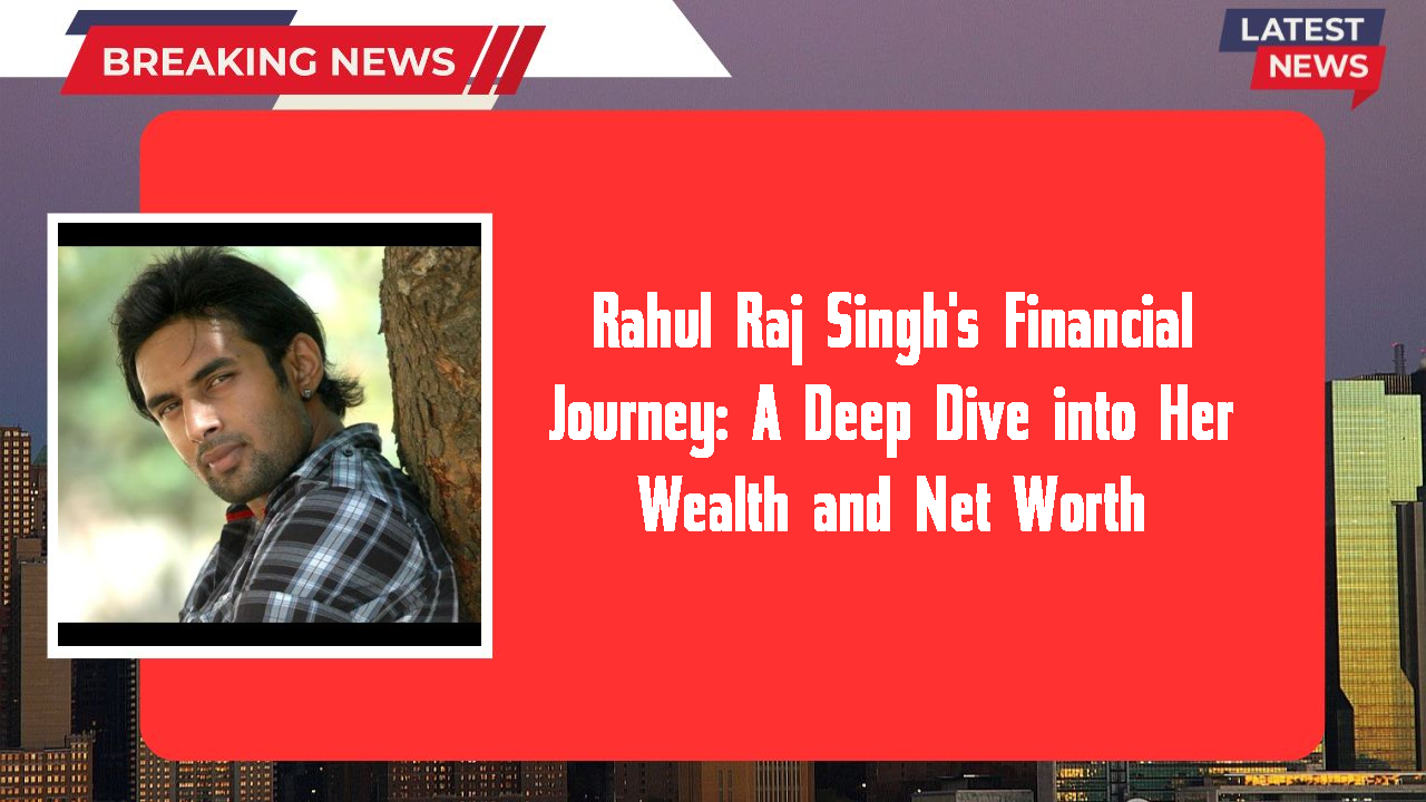 Rahul Raj Singh's Financial Journey: A Deep Dive into Her Wealth and Net Worth
