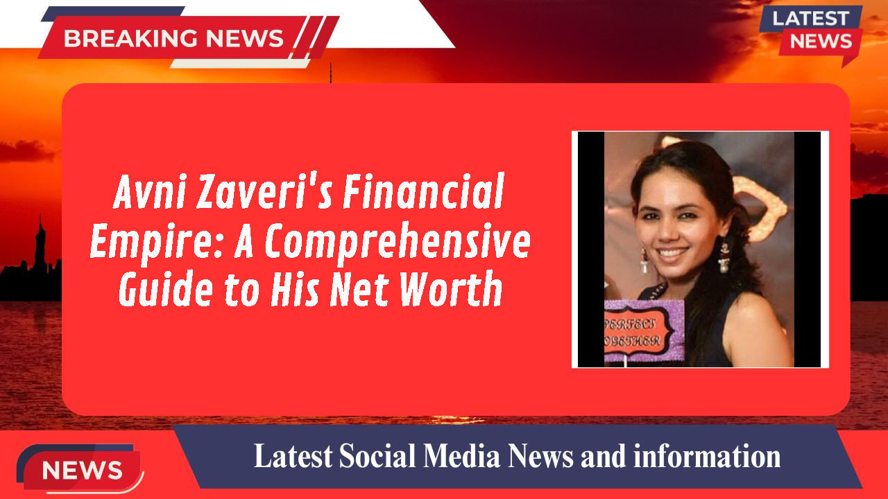 Avni Zaveri's Financial Empire: A Comprehensive Guide to His Net Worth