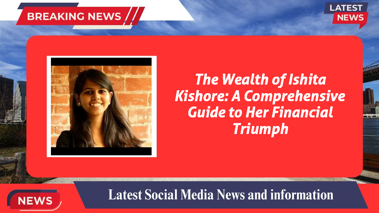 The Wealth of Ishita Kishore: A Comprehensive Guide to Her Financial Triumph