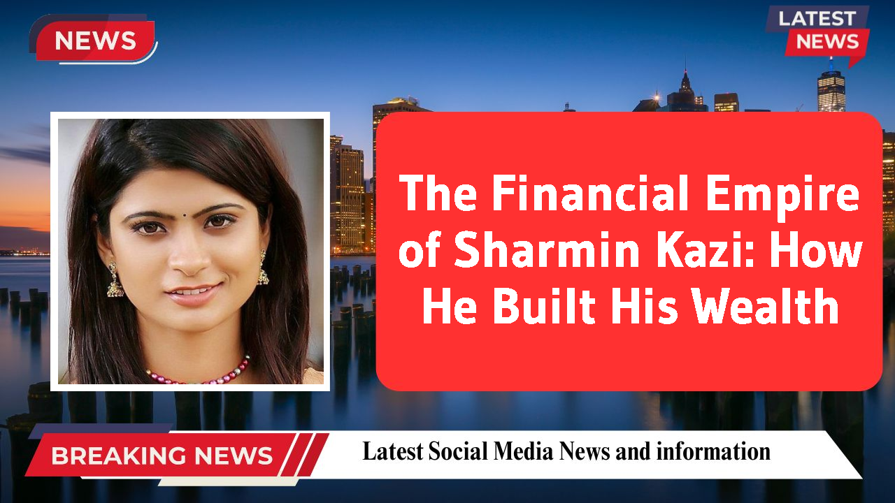 The Financial Empire of Sharmin Kazi: How He Built His Wealth