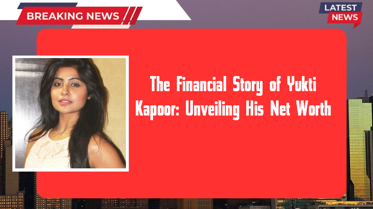 The Financial Story of Yukti Kapoor: Unveiling His Net Worth