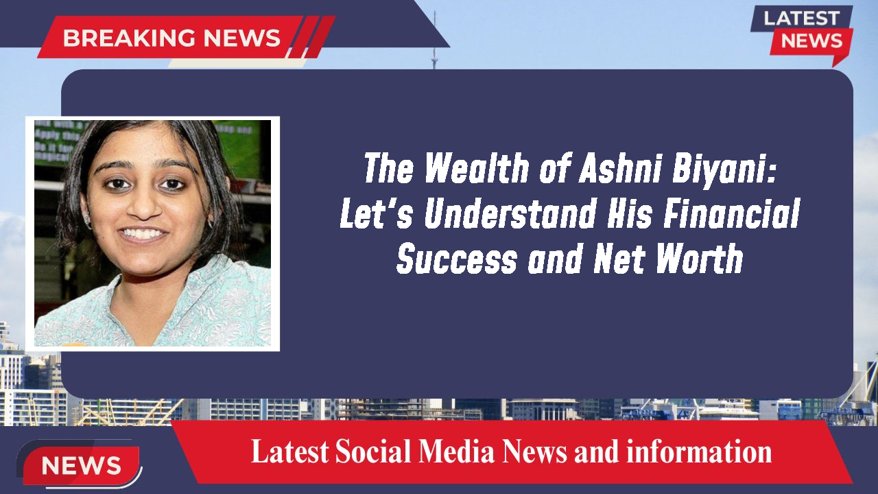 The Wealth of Ashni Biyani: Let's Understand His Financial Success and Net Worth