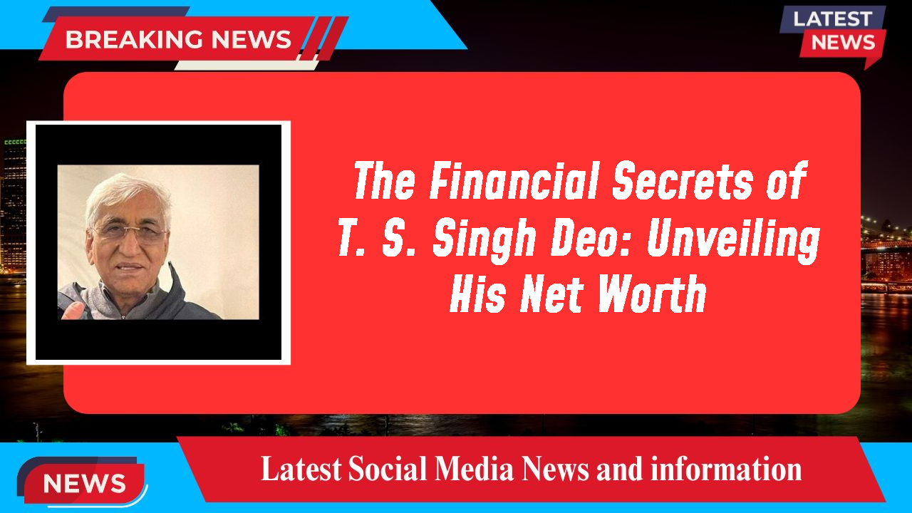 The Financial Secrets of T. S. Singh Deo: Unveiling His Net Worth