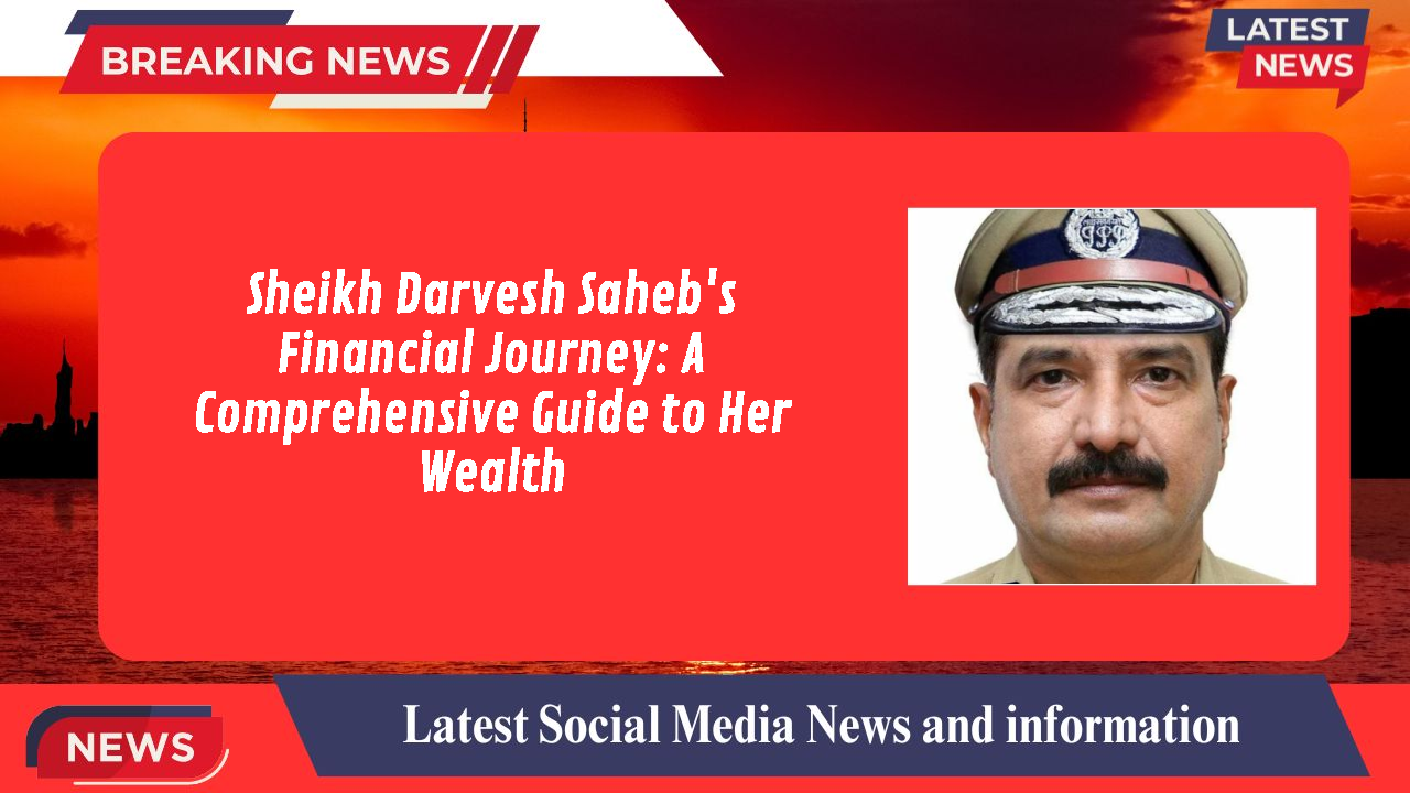 Sheikh Darvesh Saheb's Financial Journey: A Comprehensive Guide to Her Wealth