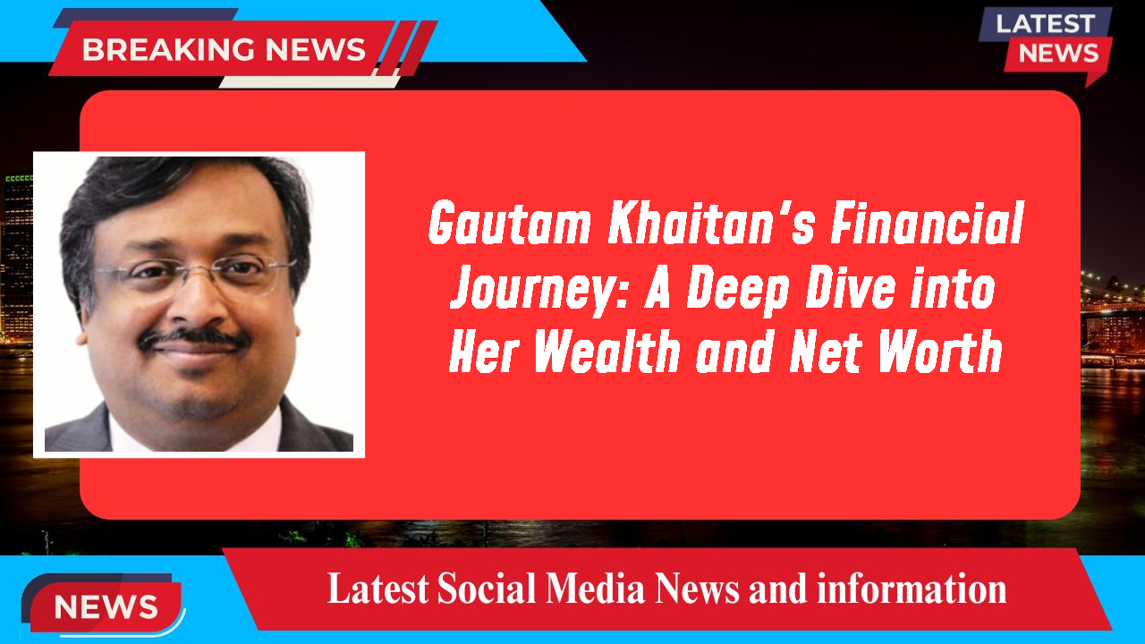 Gautam Khaitan's Financial Journey: A Deep Dive into Her Wealth and Net Worth