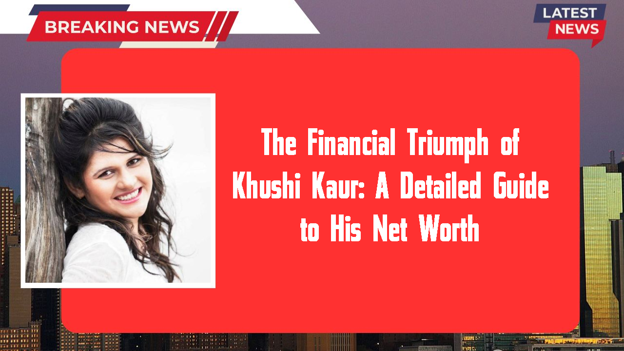 The Financial Triumph of Khushi Kaur: A Detailed Guide to His Net Worth