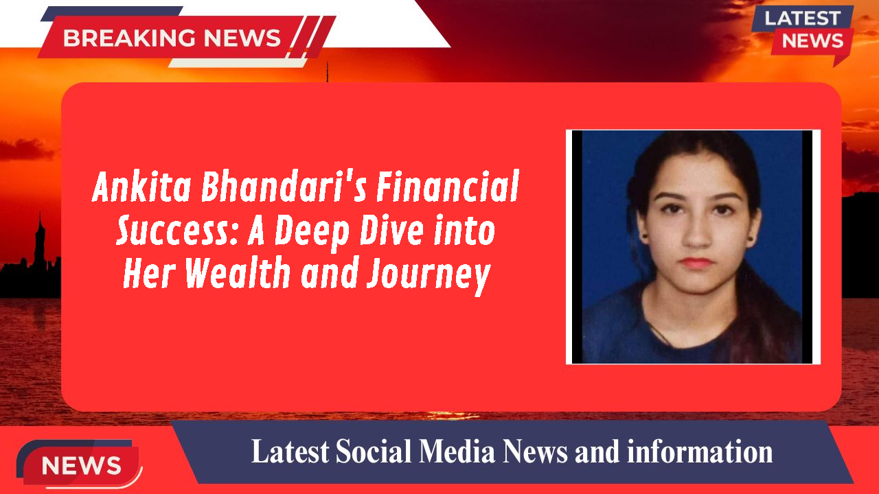 Ankita Bhandari's Financial Success: A Deep Dive into Her Wealth and Journey