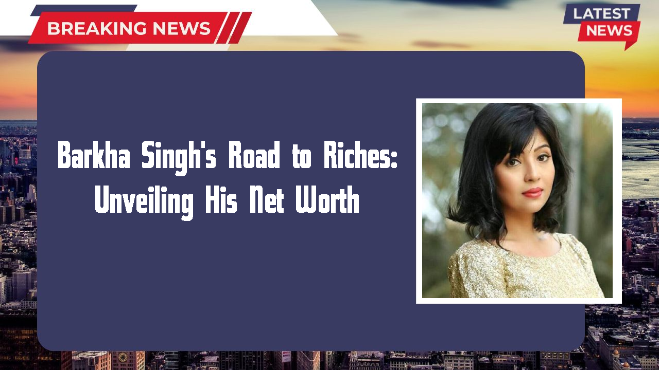 Barkha Singh's Road to Riches: Unveiling His Net Worth