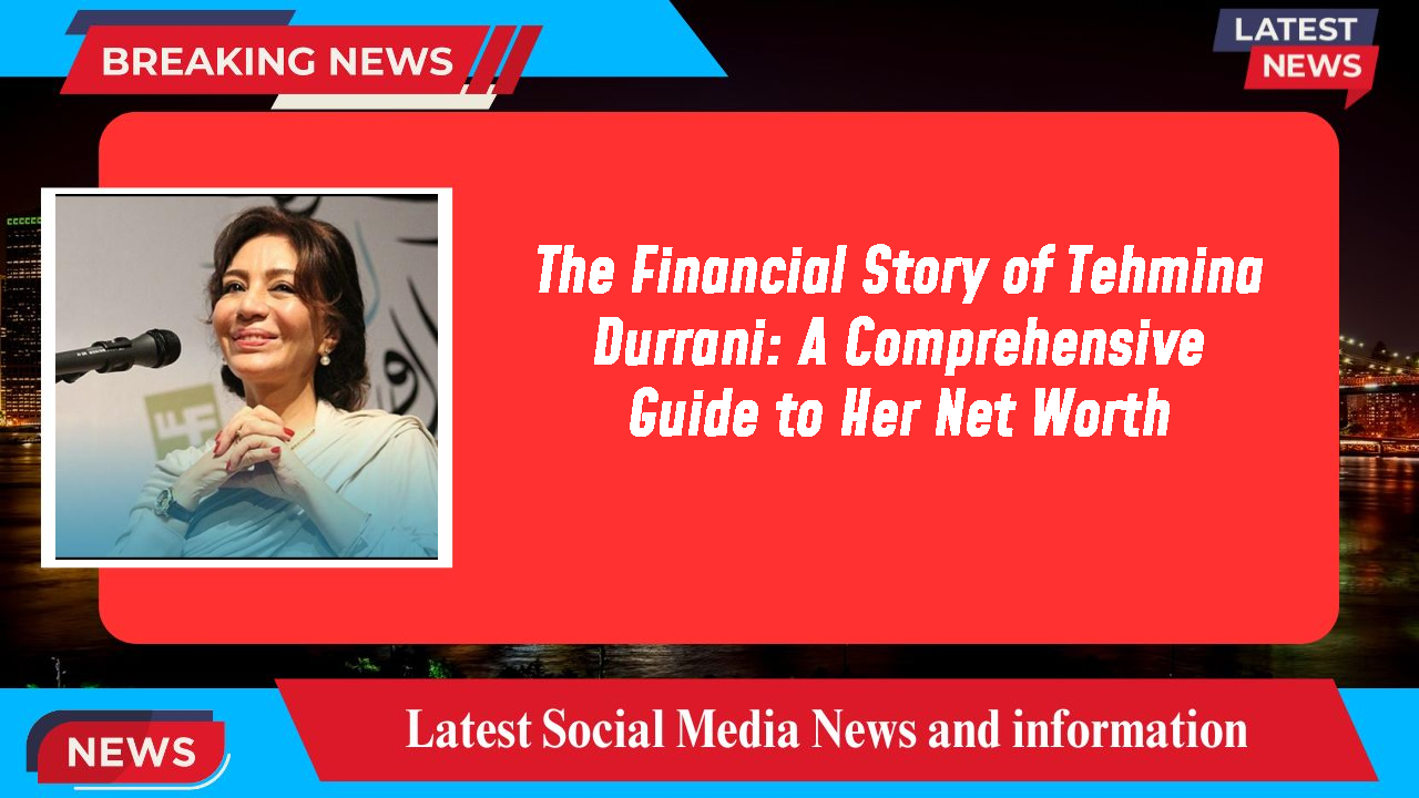 The Financial Story of Tehmina Durrani: A Comprehensive Guide to Her Net Worth