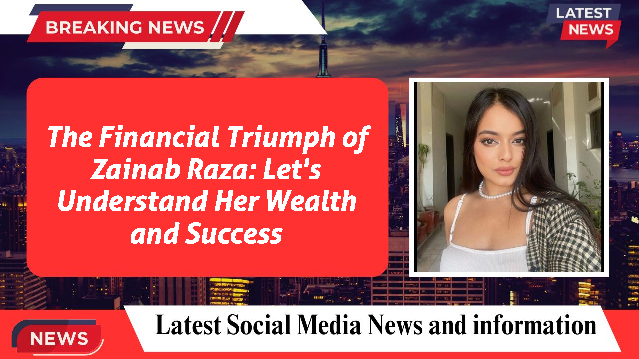 The Financial Triumph of Zainab Raza: Let's Understand Her Wealth and Success