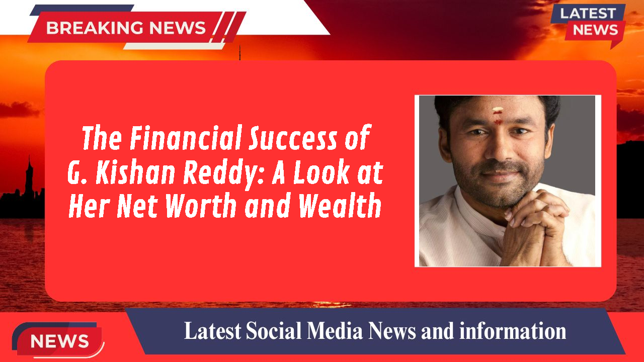 The Financial Success of G. Kishan Reddy: A Look at Her Net Worth and Wealth