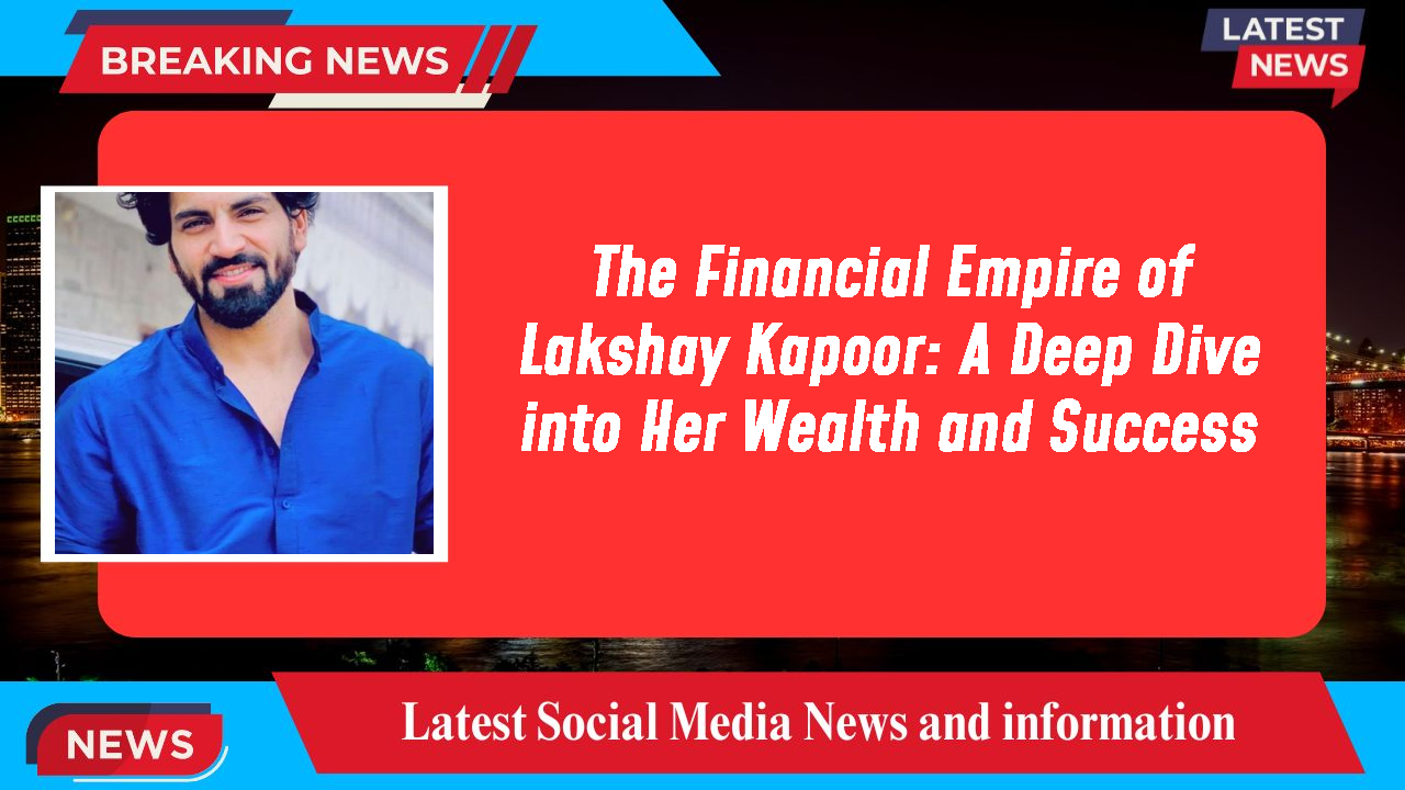 The Financial Empire of Lakshay Kapoor: A Deep Dive into Her Wealth and Success