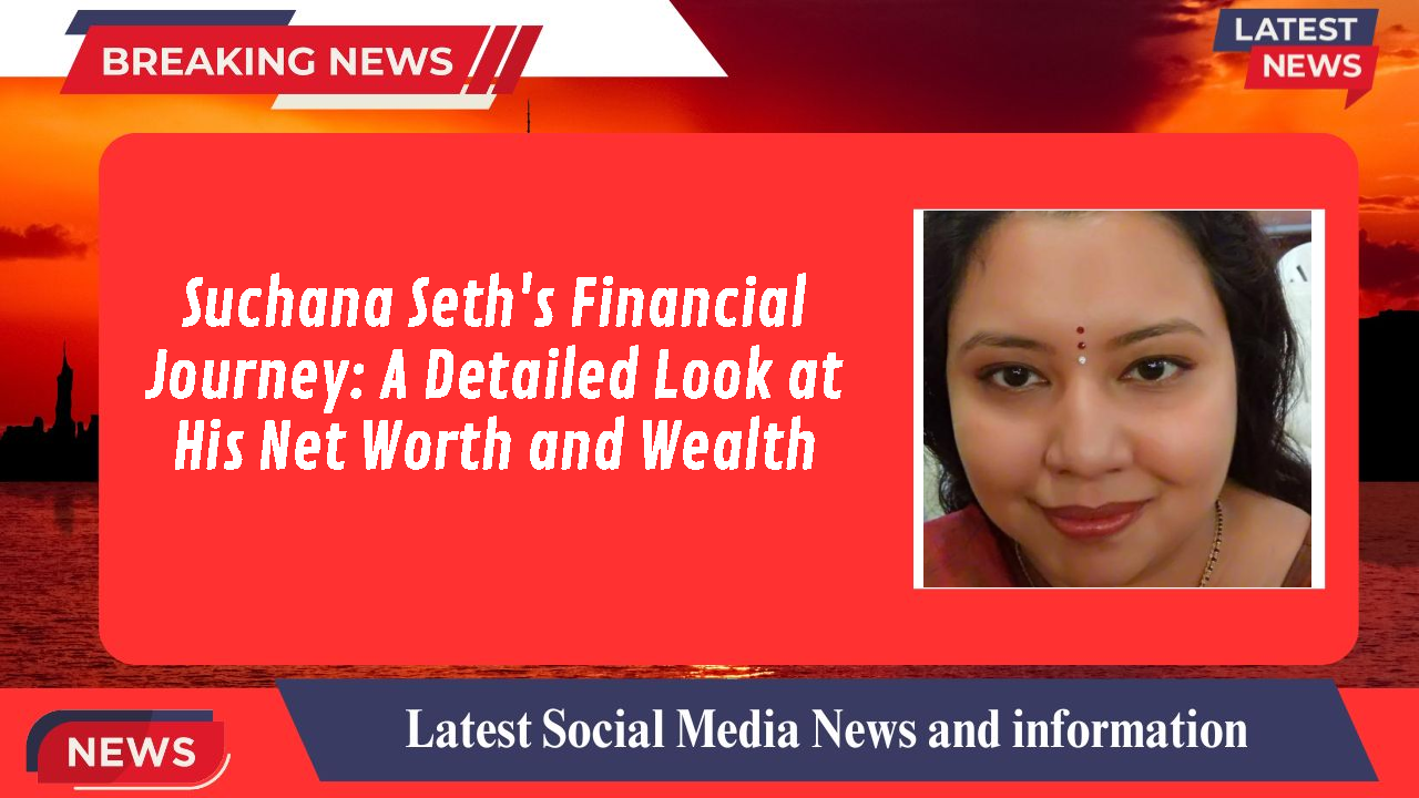 Suchana Seth's Financial Journey: A Detailed Look at His Net Worth and Wealth