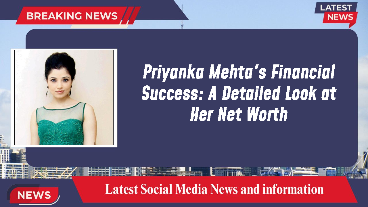 Priyanka Mehta's Financial Success: A Detailed Look at Her Net Worth