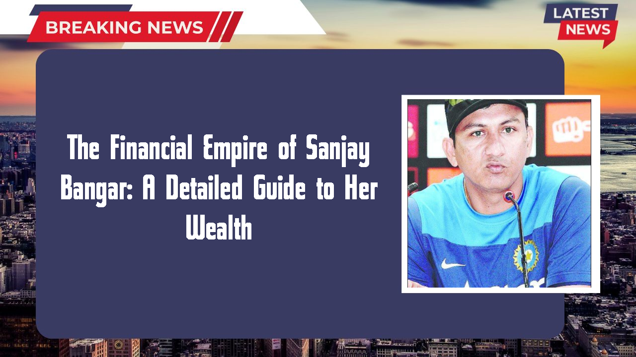 The Financial Empire of Sanjay Bangar: A Detailed Guide to Her Wealth