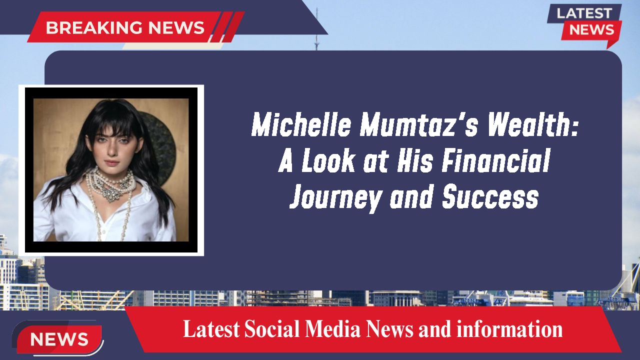 Michelle Mumtaz's Wealth: A Look at His Financial Journey and Success