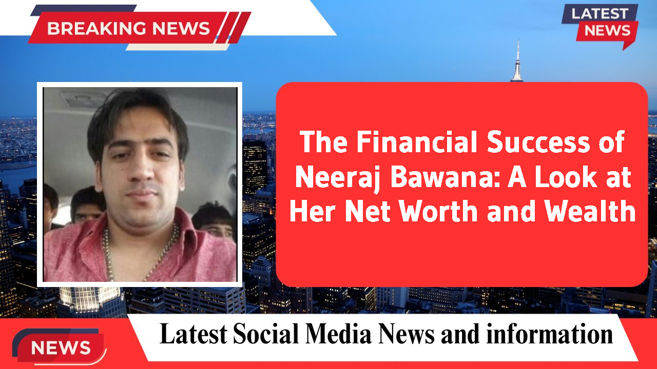 The Financial Success of Neeraj Bawana: A Look at Her Net Worth and Wealth