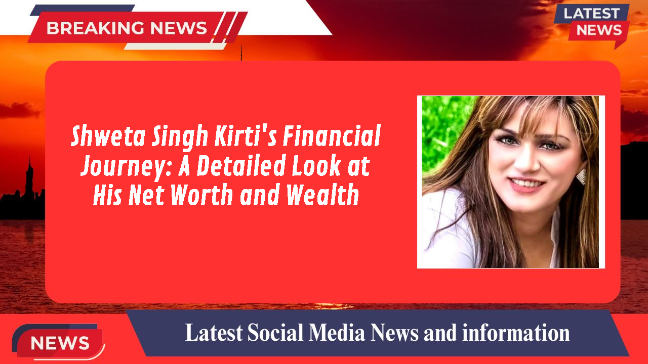 Shweta Singh Kirti's Financial Journey: A Detailed Look at His Net Worth and Wealth