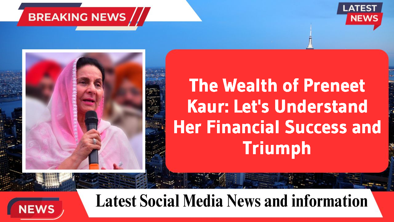 The Wealth of Preneet Kaur: Let's Understand Her Financial Success and Triumph
