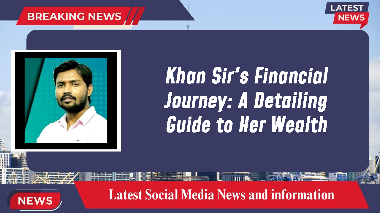 Khan Sir's Financial Journey: A Detailing Guide to Her Wealth