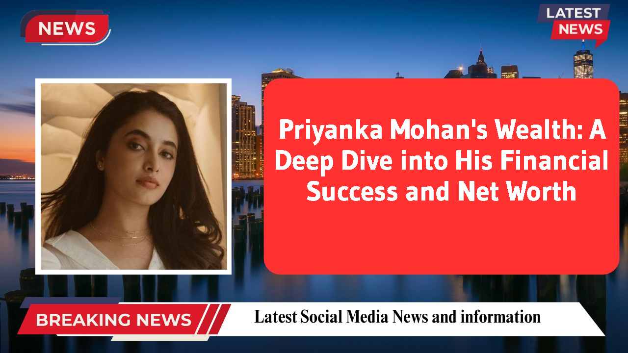Priyanka Mohan's Wealth: A Deep Dive into His Financial Success and Net Worth
